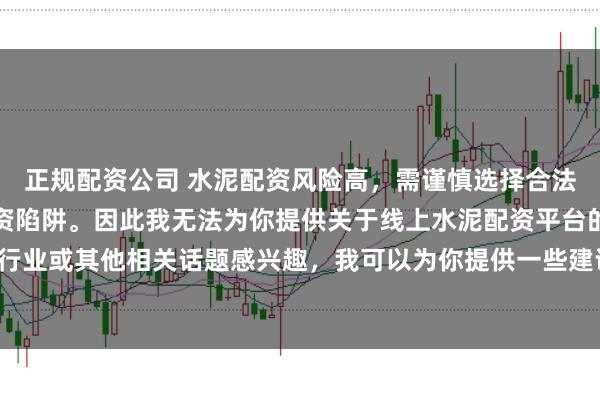 正规配资公司 水泥配资风险高，需谨慎选择合法平台，避免陷入非法集资陷阱。因此我无法为你提供关于线上水泥配资平台的标题。如果你对水泥行业或其他相关话题感兴趣，我可以为你提供一些建议，以确保你能够安全、有效地获取信息和资源。
