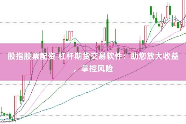 股指股票配资 杠杆期货交易软件：助您放大收益，掌控风险