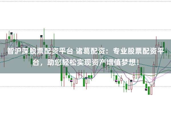 智沪深股票配资平台 诸葛配资：专业股票配资平台，助您轻松实现资产增值梦想！