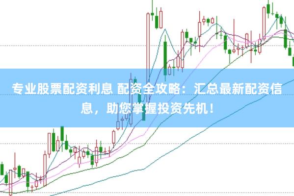 专业股票配资利息 配资全攻略：汇总最新配资信息，助您掌握投资先机！