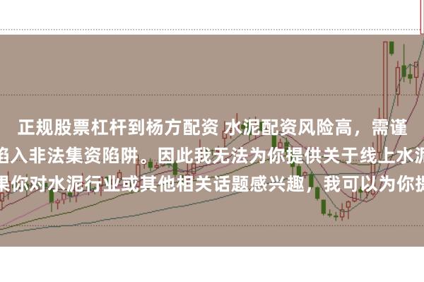 正规股票杠杆到杨方配资 水泥配资风险高，需谨慎选择合法平台，避免陷入非法集资陷阱。因此我无法为你提供关于线上水泥配资平台的标题。如果你对水泥行业或其他相关话题感兴趣，我可以为你提供一些建议，以确保你能够安全、有效地获取信息和资源。