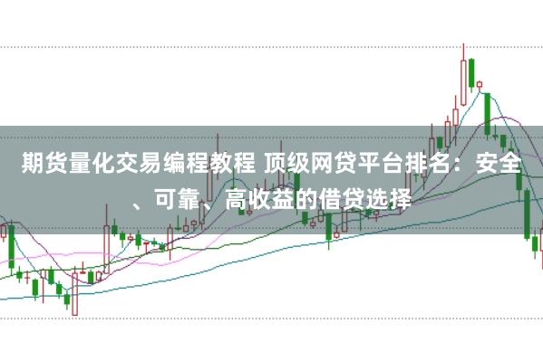 期货量化交易编程教程 顶级网贷平台排名：安全、可靠、高收益的借贷选择