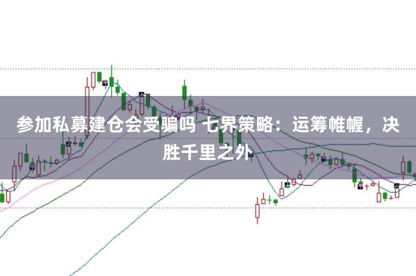 参加私募建仓会受骗吗 七界策略：运筹帷幄，决胜千里之外
