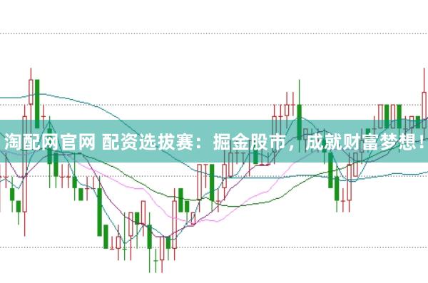 淘配网官网 配资选拔赛：掘金股市，成就财富梦想！