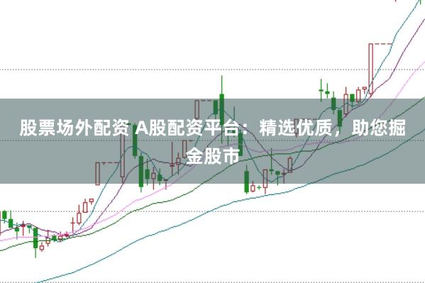 股票场外配资 A股配资平台：精选优质，助您掘金股市