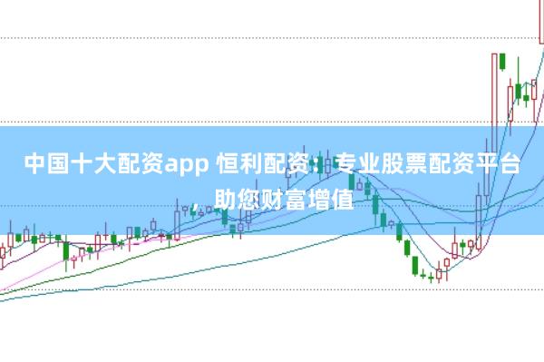 中国十大配资app 恒利配资:专业股票配资平台,助您财富增值