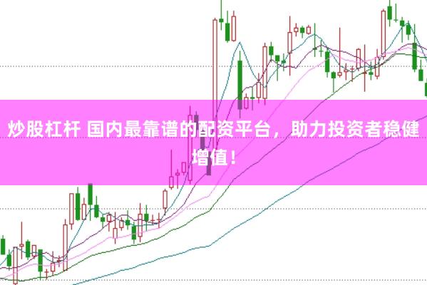 炒股杠杆 国内最靠谱的配资平台，助力投资者稳健增值！