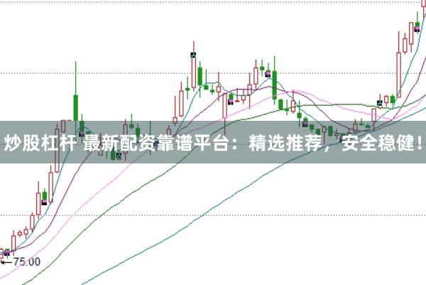 炒股杠杆 最新配资靠谱平台：精选推荐，安全稳健！