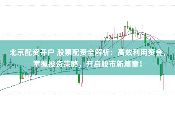 北京配资开户 股票配资全解析：高效利用资金，掌握投资策略，开启股市新篇章！