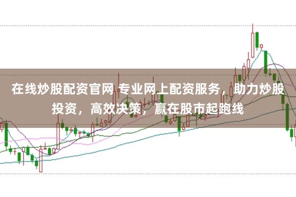 在线炒股配资官网 专业网上配资服务，助力炒股投资，高效决策，赢在股市起跑线