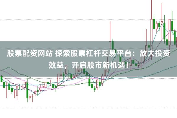 股票配资网站 探索股票杠杆交易平台：放大投资效益，开启股市新机遇！
