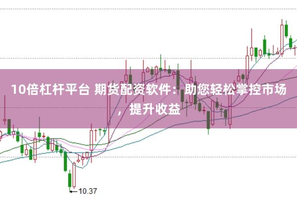 10倍杠杆平台 期货配资软件：助您轻松掌控市场，提升收益