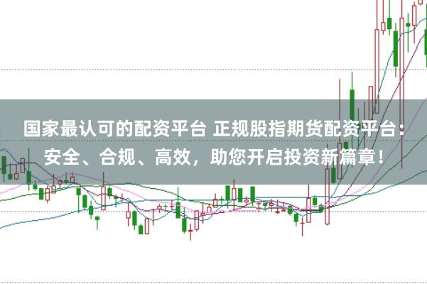 国家最认可的配资平台 正规股指期货配资平台：安全、合规、高效，助您开启投资新篇章！