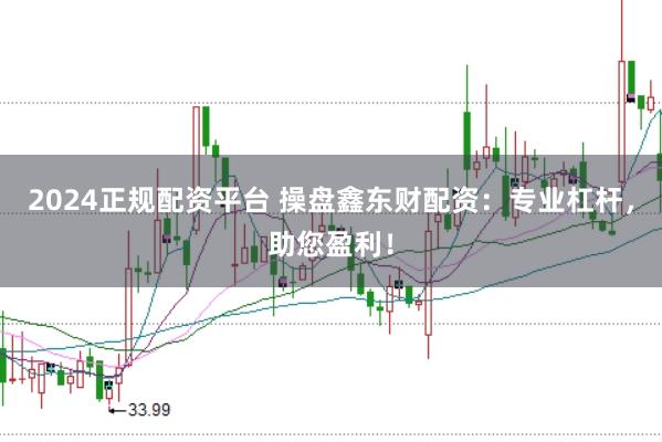 2024正规配资平台 操盘鑫东财配资：专业杠杆，助您盈利！