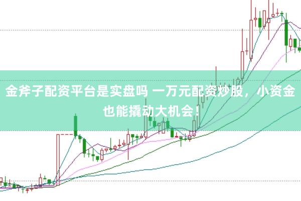 金斧子配资平台是实盘吗 一万元配资炒股，小资金也能撬动大机会！