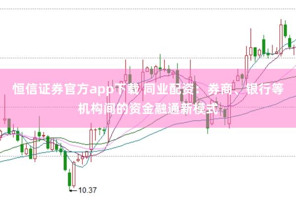 恒信证券官方app下载 同业配资：券商、银行等机构间的资金融通新模式