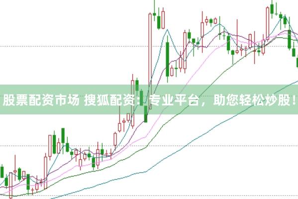 股票配资市场 搜狐配资：专业平台，助您轻松炒股！