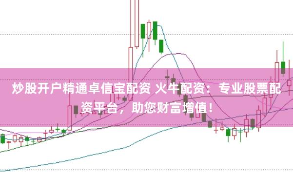 炒股开户精通卓信宝配资 火牛配资：专业股票配资平台，助您财富增值！