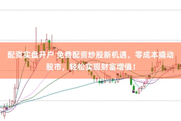 配资实盘开户 免费配资炒股新机遇，零成本撬动股市，轻松实现财富增值！