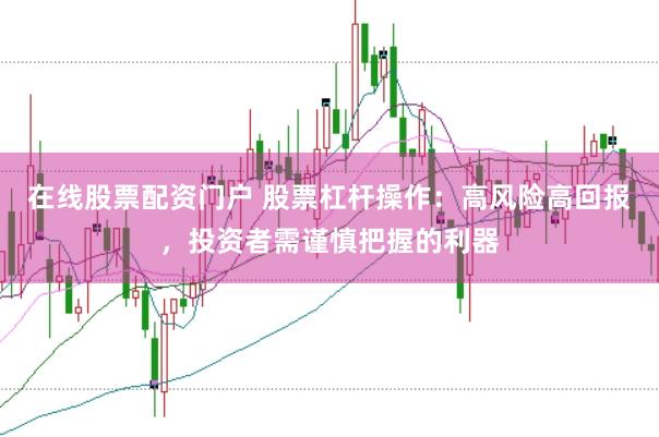 在线股票配资门户 股票杠杆操作：高风险高回报，投资者需谨慎把握的利器