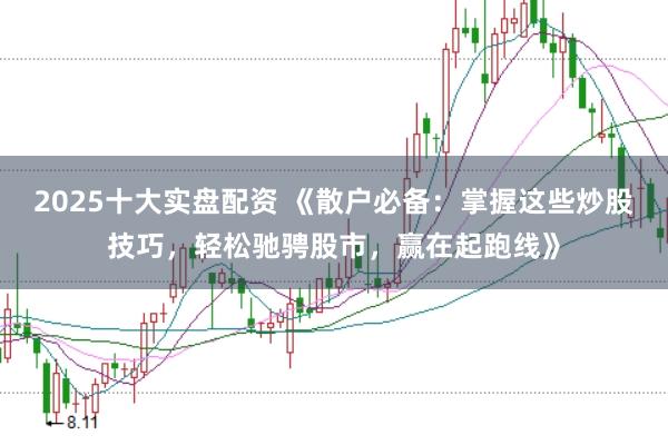 2025十大实盘配资 《散户必备：掌握这些炒股技巧，轻松驰骋股市，赢在起跑线》