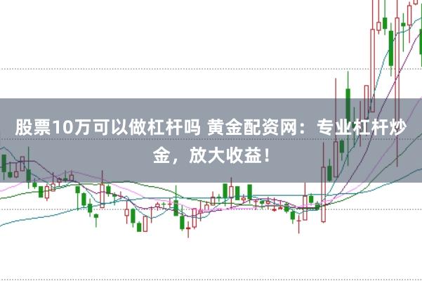 股票10万可以做杠杆吗 黄金配资网：专业杠杆炒金，放大收益！