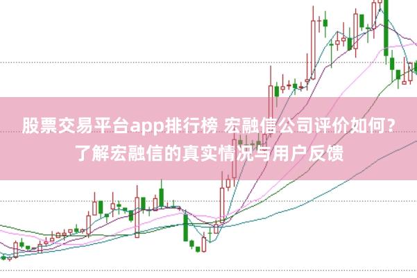 股票交易平台app排行榜 宏融信公司评价如何？了解宏融信的真实情况与用户反馈