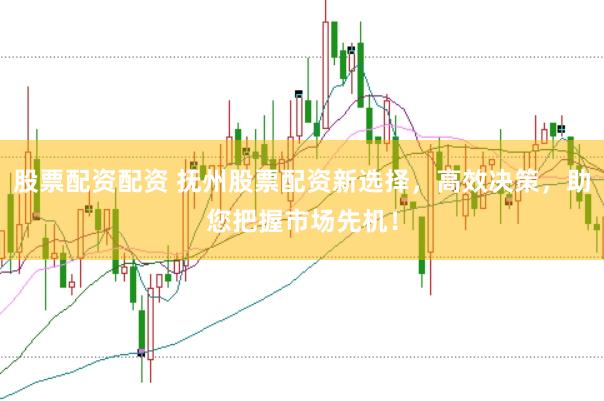 股票配资配资 抚州股票配资新选择，高效决策，助您把握市场先机！