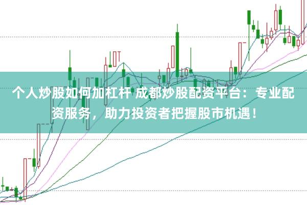 个人炒股如何加杠杆 成都炒股配资平台：专业配资服务，助力投资者把握股市机遇！