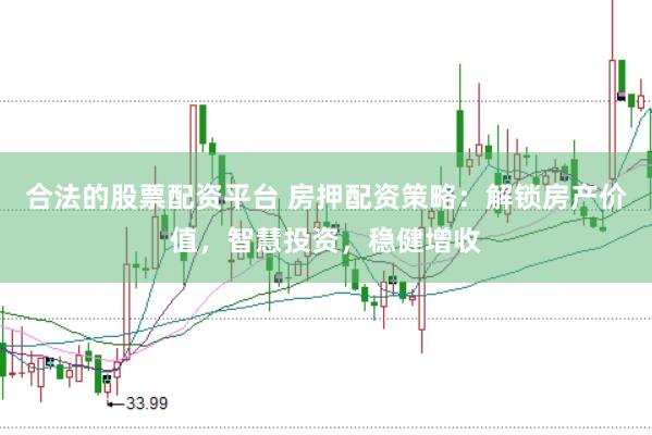 合法的股票配资平台 房押配资策略：解锁房产价值，智慧投资，稳健增收