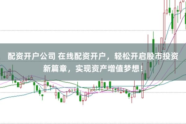 配资开户公司 在线配资开户，轻松开启股市投资新篇章，实现资产增值梦想！