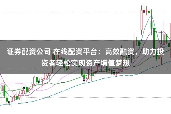 证券配资公司 在线配资平台：高效融资，助力投资者轻松实现资产增值梦想