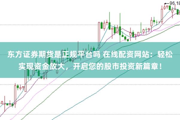 东方证券期货是正规平台吗 在线配资网站：轻松实现资金放大，开启您的股市投资新篇章！