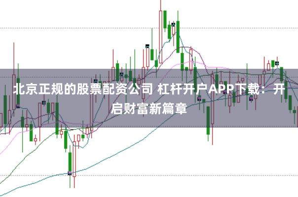 北京正规的股票配资公司 杠杆开户APP下载：开启财富新篇章