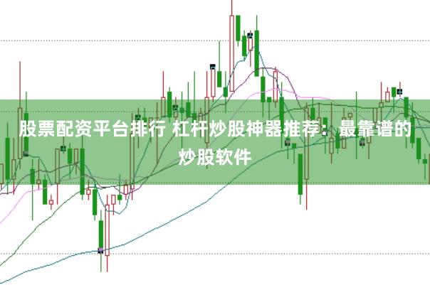 股票配资平台排行 杠杆炒股神器推荐：最靠谱的炒股软件