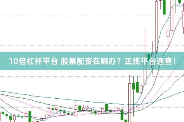 10倍杠杆平台 股票配资在哪办？正规平台速查！