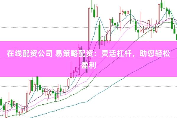 在线配资公司 易策略配资：灵活杠杆，助您轻松盈利