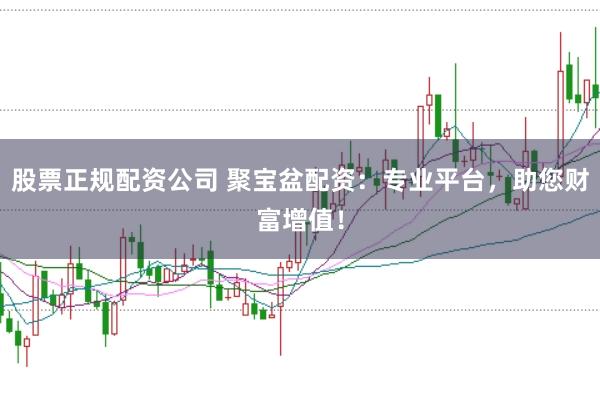 股票正规配资公司 聚宝盆配资：专业平台，助您财富增值！