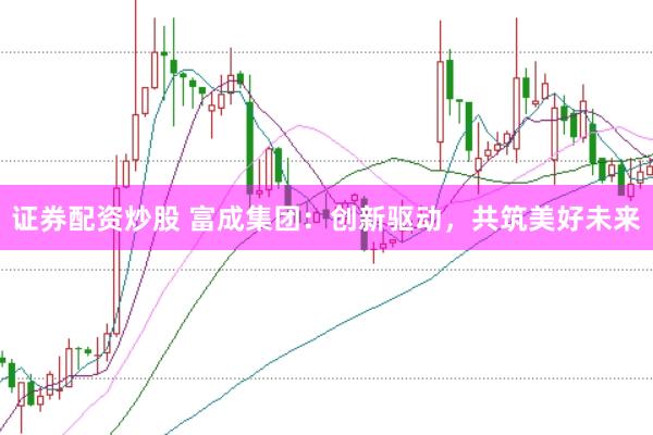 证券配资炒股 富成集团：创新驱动，共筑美好未来