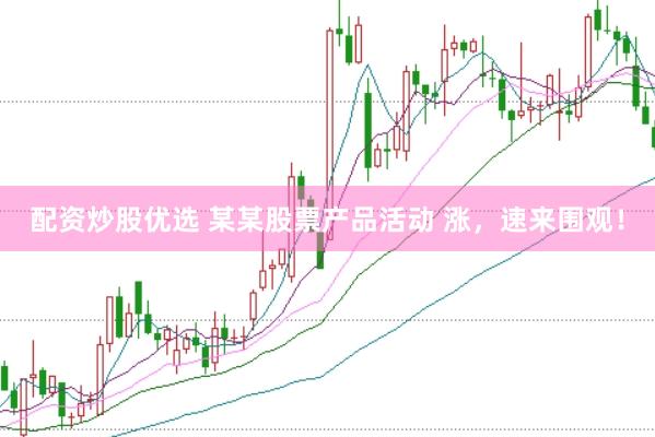 配资炒股优选 某某股票产品活动 涨，速来围观！