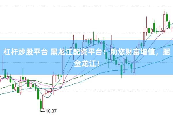 杠杆炒股平台 黑龙江配资平台：助您财富增值，掘金龙江！