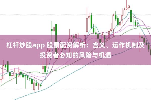 杠杆炒股app 股票配资解析：含义、运作机制及投资者必知的风险与机遇