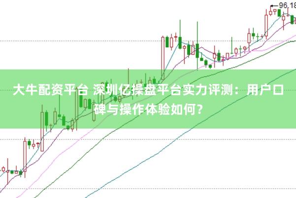 大牛配资平台 深圳亿操盘平台实力评测：用户口碑与操作体验如何？