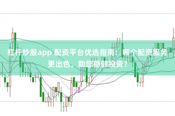 杠杆炒股app 配资平台优选指南：哪个配资服务更出色，助您稳健投资？