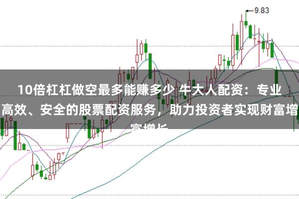 10倍杠杠做空最多能赚多少 牛大人配资：专业、高效、安全的股票配资服务，助力投资者实现财富增长