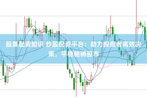 股票配资知识 炒股配资平台：助力投资者高效决策，平稳驰骋股市