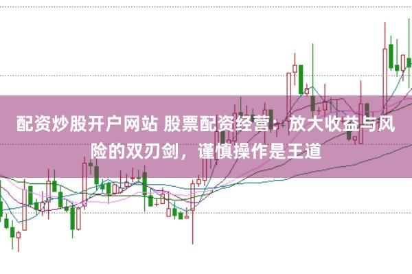 配资炒股开户网站 股票配资经营：放大收益与风险的双刃剑，谨慎操作是王道
