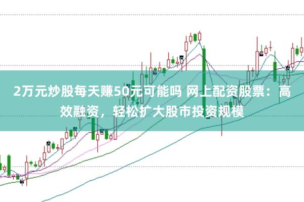 2万元炒股每天赚50元可能吗 网上配资股票：高效融资，轻松扩大股市投资规模