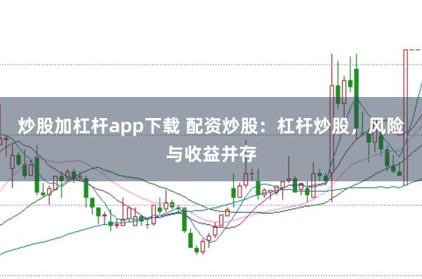 炒股加杠杆app下载 配资炒股：杠杆炒股，风险与收益并存