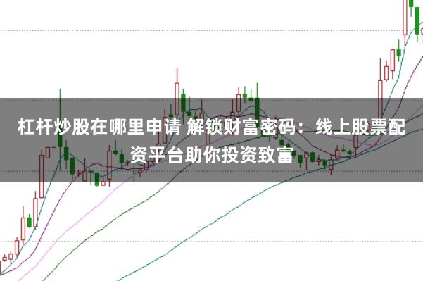 杠杆炒股在哪里申请 解锁财富密码：线上股票配资平台助你投资致富